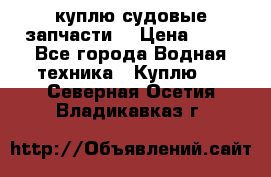 куплю судовые запчасти. › Цена ­ 13 - Все города Водная техника » Куплю   . Северная Осетия,Владикавказ г.